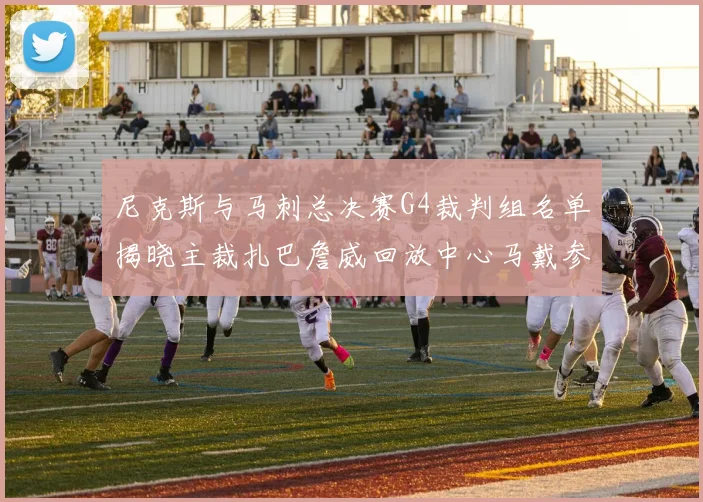 尼克斯与马刺总决赛G4裁判组名单揭晓主裁扎巴詹威回放中心马戴参与执法